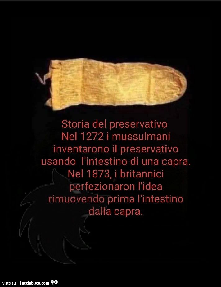Storia del preservativo nel 1272 i mussulmani inventarono il preservativo usando l'intestino di una capra. Nel 1873, i britannici perfezionaron l'idea rimuovendo prima l'intestino dalla capra