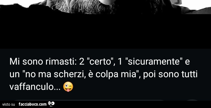 Mi sono rimasti: 2 certo, 1 sicuramente e un no ma scherzi, è colpa mia, poi sono tutti vaffanculo