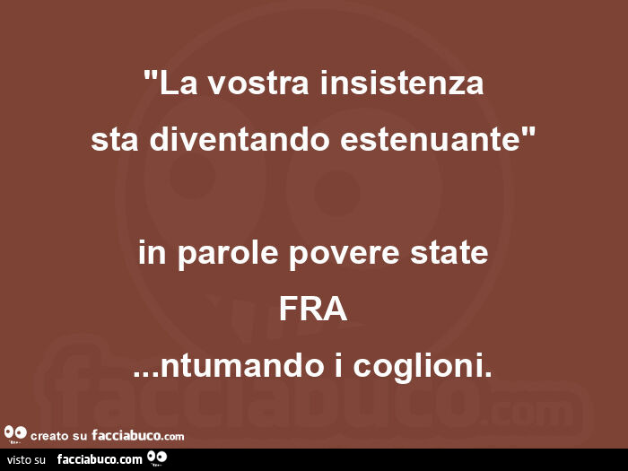 La vostra insistenza sta diventando estenuante. In parole povere state FRA&hellip; ntumando i coglioni