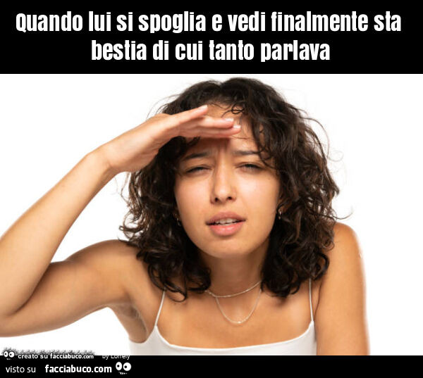 Quando lui si spoglia e vedi finalmente sta bestia di cui tanto parlava