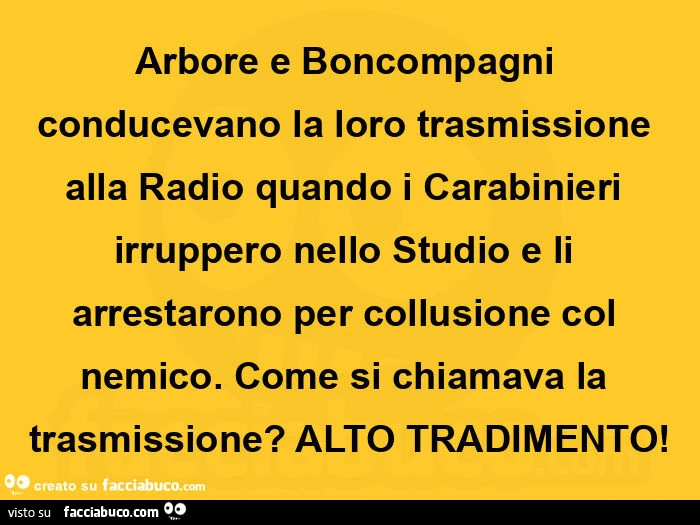 Arbore e boncompagni conducevano la loro trasmissione alla radio quando i carabinieri irruppero nello studio e li arrestarono per collusione col nemico. Come si chiamava la trasmissione? Alto tradimento
