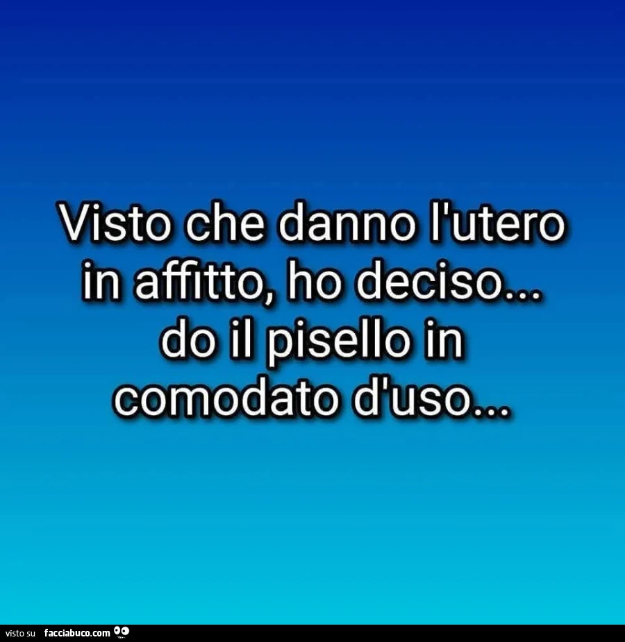 Visto che danno l'utero in affitto, ho deciso… do il pisello in comodato d'uso