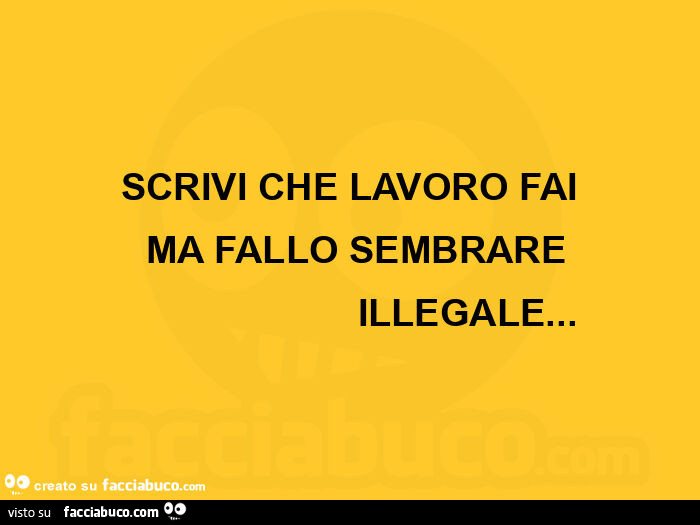 Scrivi che lavoro fai ma fallo sembrare illegale