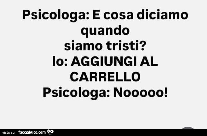 Psicologa: e cosa diciamo quando siamo tristi? Io: aggiungi al carrello. Psicologa: nooooo