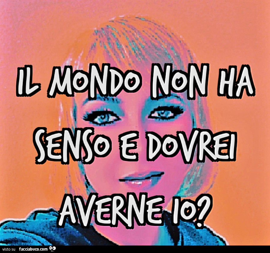 Il mondo non ha senso e dovrei averne io