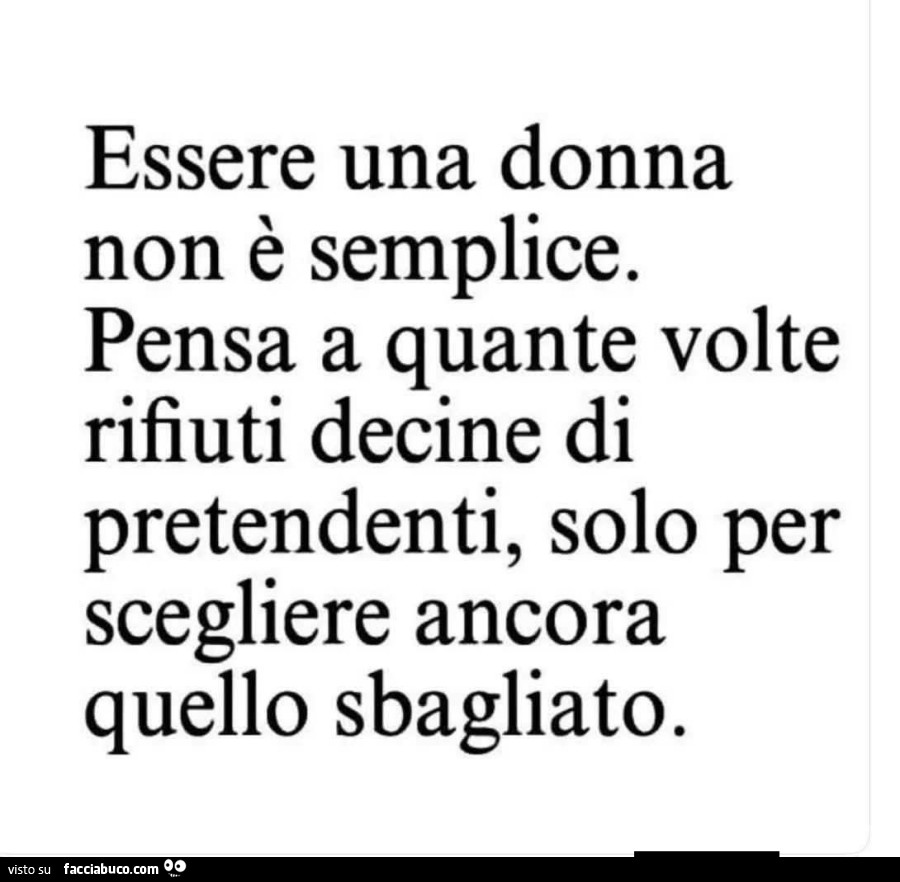 Essere una donna non è semplice. Pensa a quante volte rifiuti decine di pretendenti, solo per scegliere ancora quello sbagliato