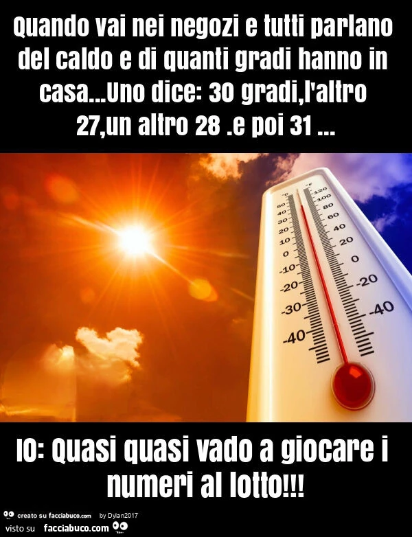 Quando vai nei negozi e tutti parlano del caldo e di quanti gradi hanno in casa… uno dice: 30 gradi, l'altro 27, un altro 28. E poi 31… io: quasi quasi vado a giocare i numeri al lotto