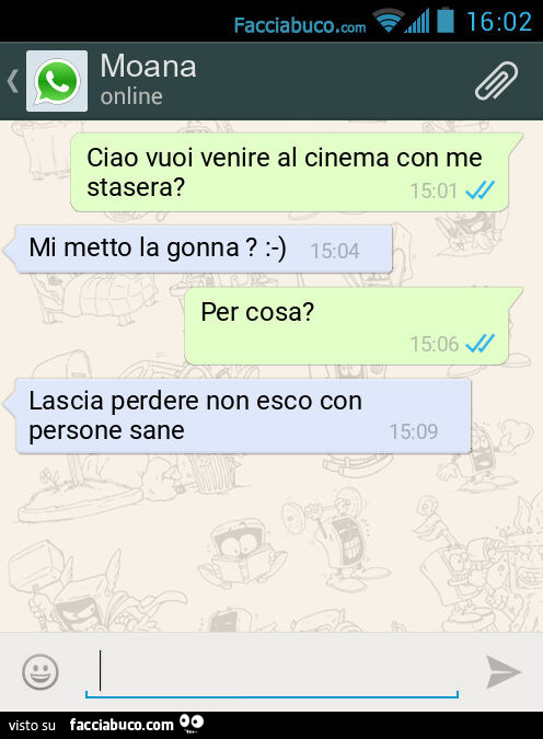 Ciao vuoi venire al cinema con me stasera? Mi metto la gonna? : -). Per cosa? Lascia perdere non esco con persone sane