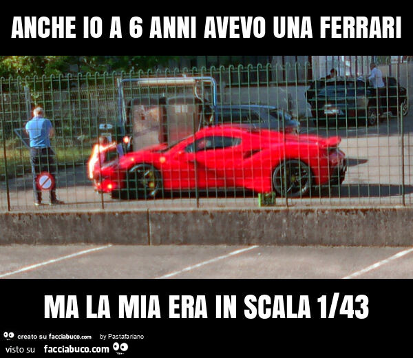 Anche io a 6 anni avevo una ferrari ma la mia era in scala 1/43