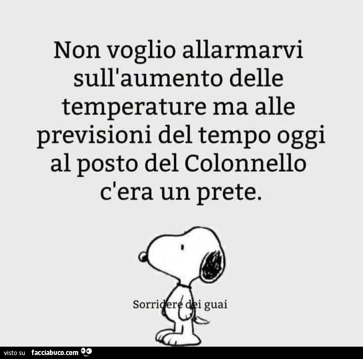 Non voglio allarmarvi sull'aumento delle temperature ma alle previsioni del tempo oggi al posto del colonnello c'era un prete