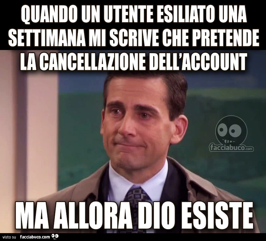 Quando un utente esiliato una settimana mi scrive che pretende la cancellazione dell'account. Ma allora dio esiste