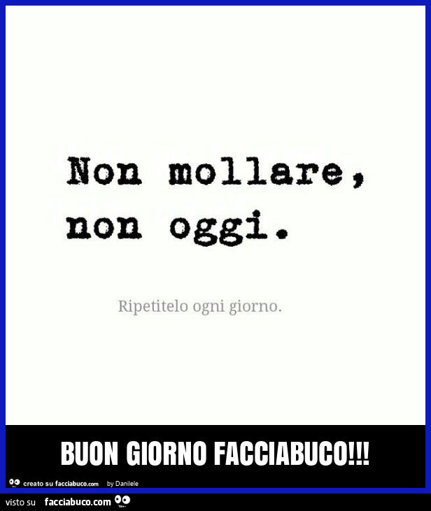 Non mollare, non oggi. Ripetitelo ogni giorno. Buon giorno facciabuco