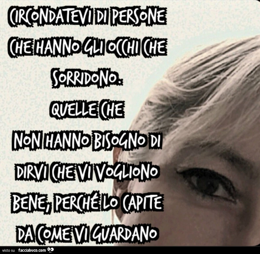Circondatevi di persone che hanno gli occhi che sorridono. Quelle che non hanno bisogno di dirvi che vi vogliono bene, perché lo capite da come vi guardano
