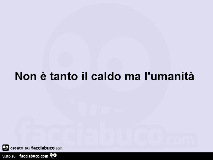 Non è tanto il caldo ma l'umanità