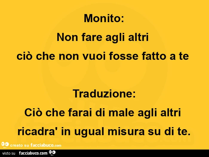 Monito: non fare agli altri  ciò che non vuoi fosse fatto a te  traduzione: ciò che farai di male agli altri ricadrà in ugual misura su di te