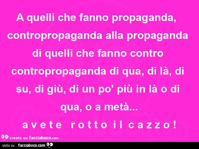 A quelli che fanno propaganda, ย contropropaganda alla propaganda di quelli che fanno contro contropropaganda di qua, di lร , di su, di giรน, di un po' piรน in lร o di qua, o a metร … a v e t eย ย r o t t oย i lย c a z z o