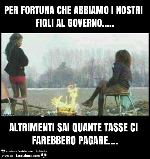Per fortuna che abbiamo i nostri figli al governo&hellip; altrimenti sai quante tasse ci farebbero pagare