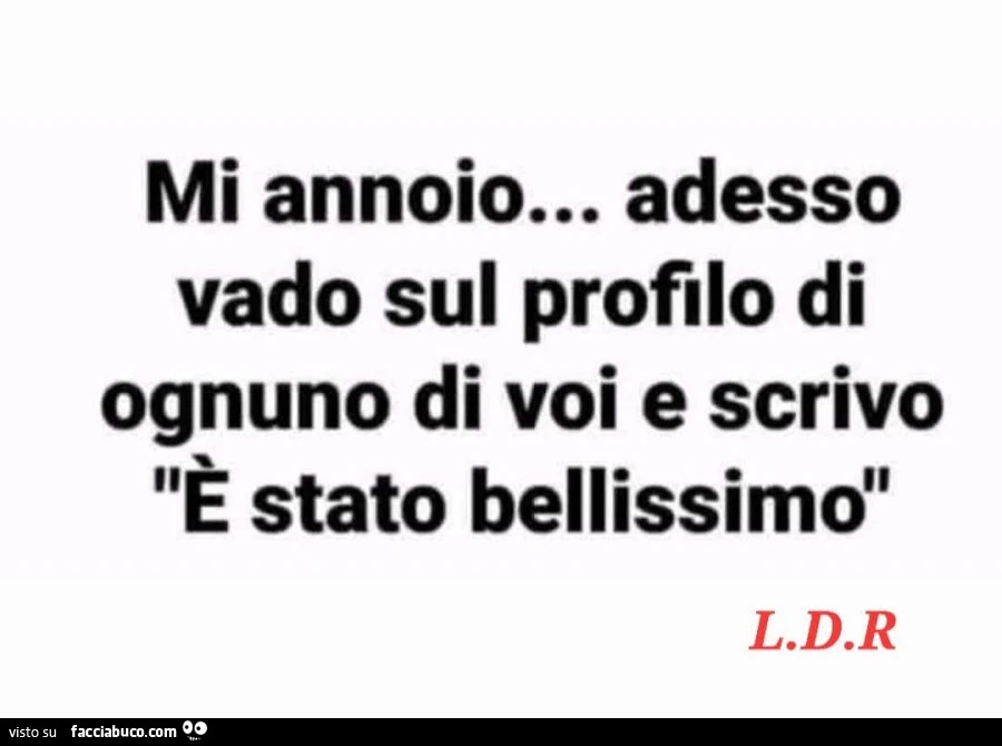 Mi annoio… adesso vado sul profilo di ognuno di voi e scrivo è stato bellissimo