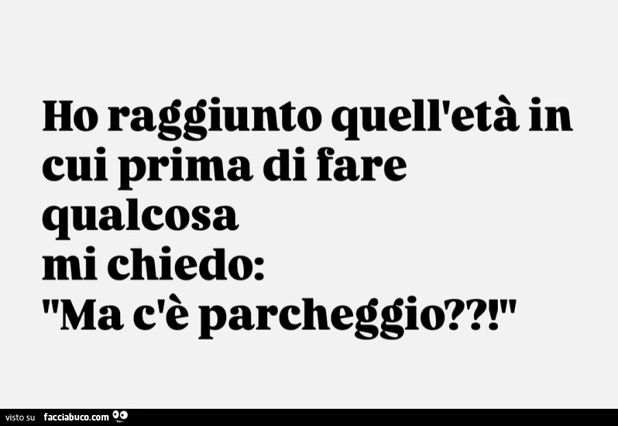 Ho raggiunto quell'età in cui prima di fare qualcosa mi chiedo: ma c'è parcheggio?