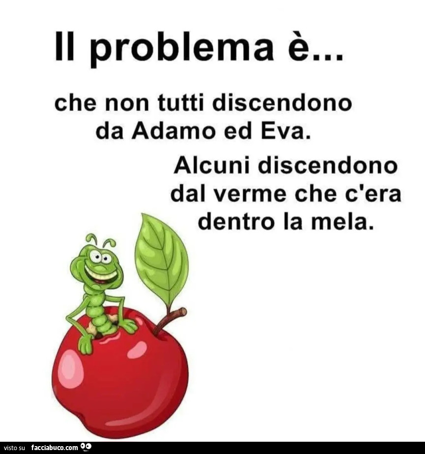 Il problema è&hellip; che non tutti discendono da adamo ed eva. Alcuni discendono dal verme che c'era dentro la mela