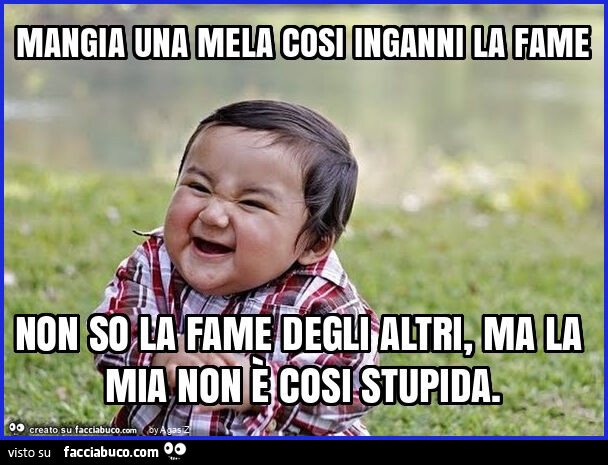 Mangia una mela cosi inganni la fame non so la fame degli altri, ma la mia non è cosi stupida