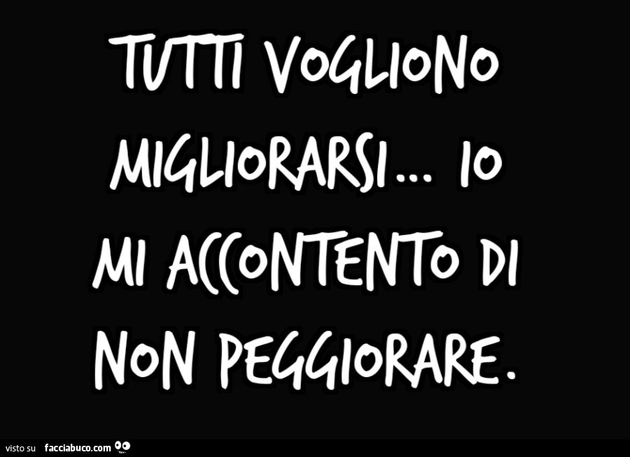 Tutti vogliono migliorarsi io mi accontento di non peggiorare