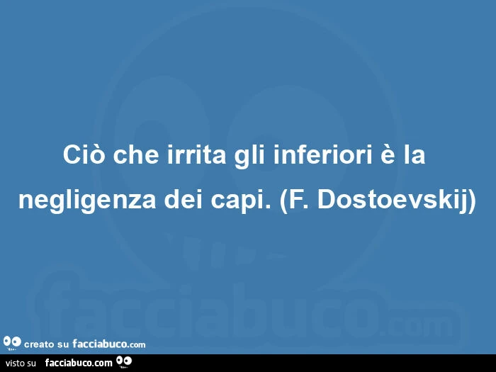 Ciรฒ che irrita gli inferiori รจ la negligenza dei capi. (F. Dostoevskij)