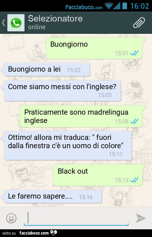 Buongiorno. Buongiorno a lei. Come siamo messi con l'inglese? Praticamente sono madrelingua inglese. Ottimo! Allora mi traduca: " fuori dalla finestra c'è un uomo di colore". Black out. Le faremo sapere