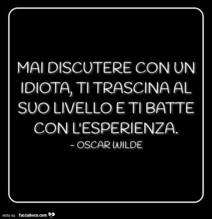 Mai discutere con un idiota, ti trascina al svo livello e ti batte con l'esperienza. Oscar Wilde