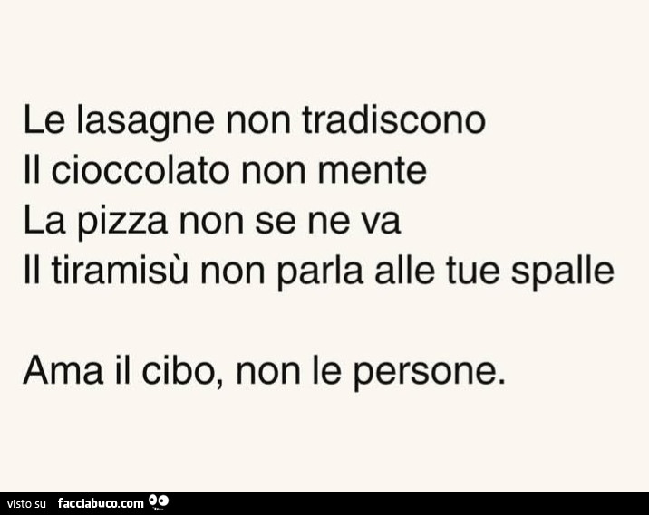 Le lasagne non tradiscono. Il cioccolato non mente. La pizza non se ne va. Il tiramisù non parla alle tue spalle. Ama il cibo, non le persone
