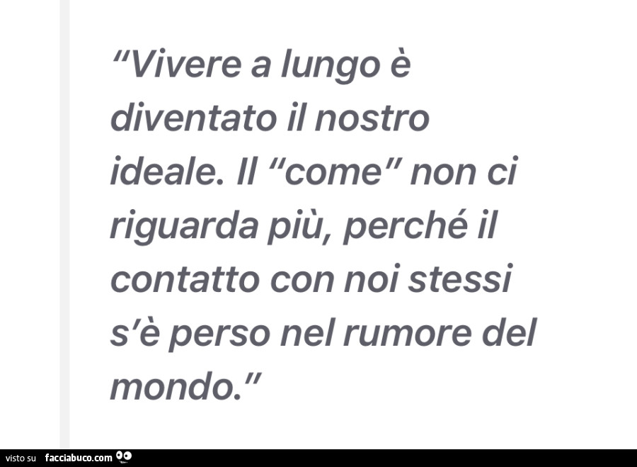 Vivere a lungo è diventato il nostro ideale. Il come non ci riguarda più, perché il contatto con noi stessi s'è perso nel rumore del mondo