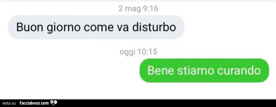 Buon giorno come va disturbo. Bene stiamo curando