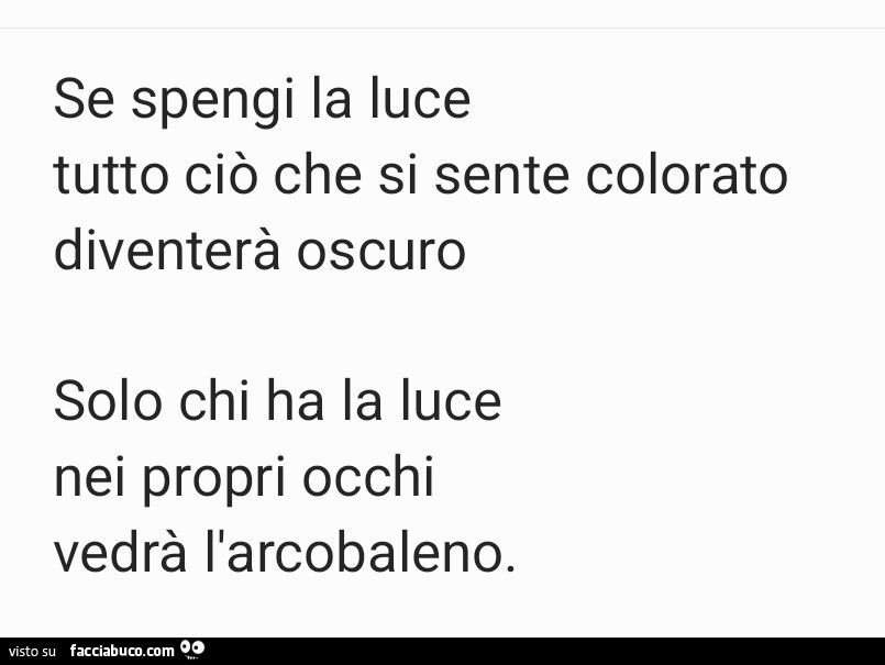 Se spengi la luce tutto ciò che si sente colorato diventerà oscuro solo chi ha la luce nei propri occhi vedrà l'arcobaleno