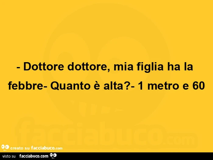 Dottore dottore, mia figlia ha la febbre- Quanto è alta? - 1 metro e 60