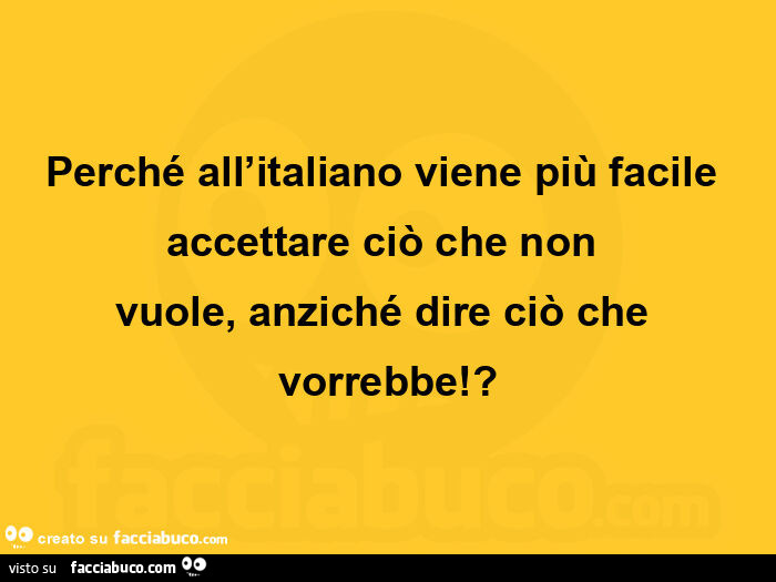 Perché all'italiano viene più facile accettare ciò che non vuole,  anziché dire ciò che vorrebbe!?