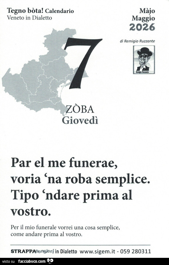 Par el me funerae, voria 'na roba semplice. Tipo 'ndare prima al vostro. Per il mio funerale vorrei una cosa semplice, come andare prima al vostro