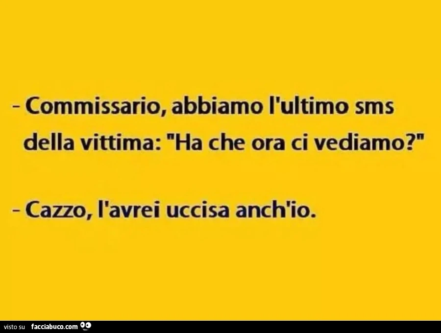 ⁃ Commissario, abbiamo l'ultimo sms della vittima: "Ha che ora ci vediamo? " Cazzo, l'avrei uccisa anch'io