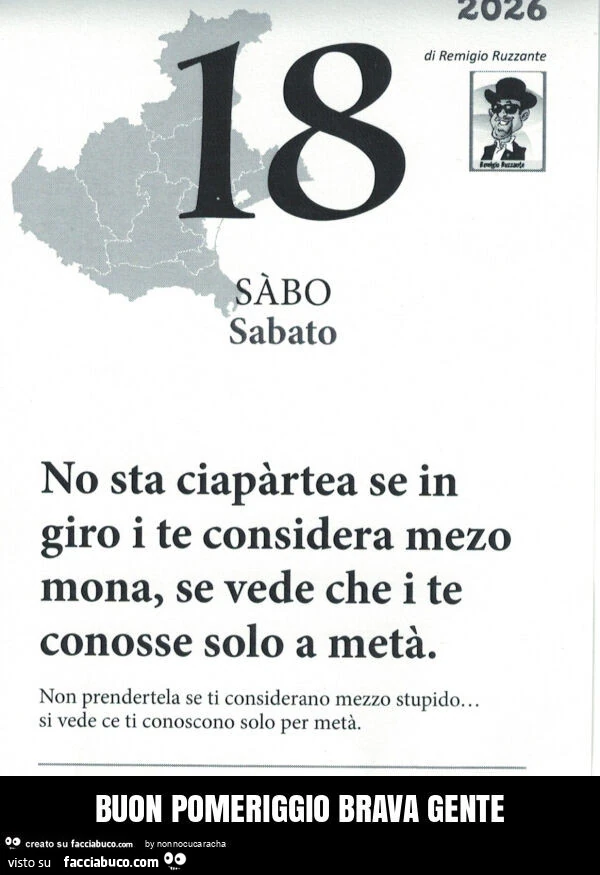 No sta ciapร rtea se in giro i te considera mezo mona, se vede che i te conosse solo a metร . Non prendertela se ti considerano mezzo stupido… si vede ce ti conoscono solo per metร