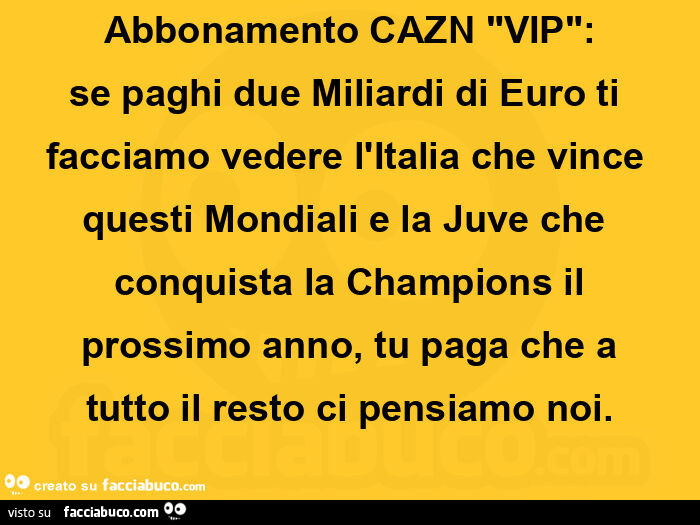 Abbonamento cazn "vip": se paghi due miliardi di euro ti facciamo vedere l'italia che vince questi mondiali e la juve che conquista la champions il prossimo anno, tu paga che a tutto il resto ci pensiamo noi
