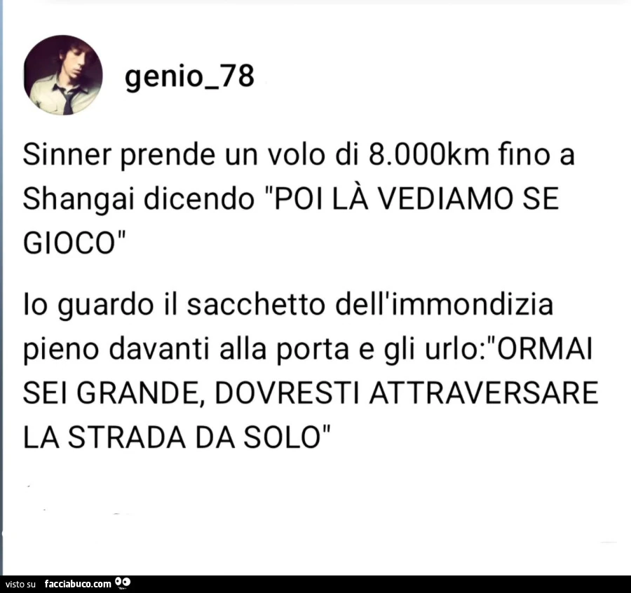 Sinner prende un volo di 8.000km fino a shangai dicendo poi lร vediamo se gioco. Io guardo il sacchetto dell'immondizia pieno davanti alla porta e gli urlo: ormai sei grande, dovresti attraversare la strada da solo