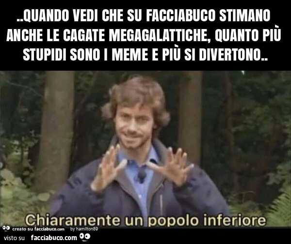 Quando vedi che su facciabuco stimano anche le cagate megagalattiche, quanto più stupidi sono i meme e più si divertono