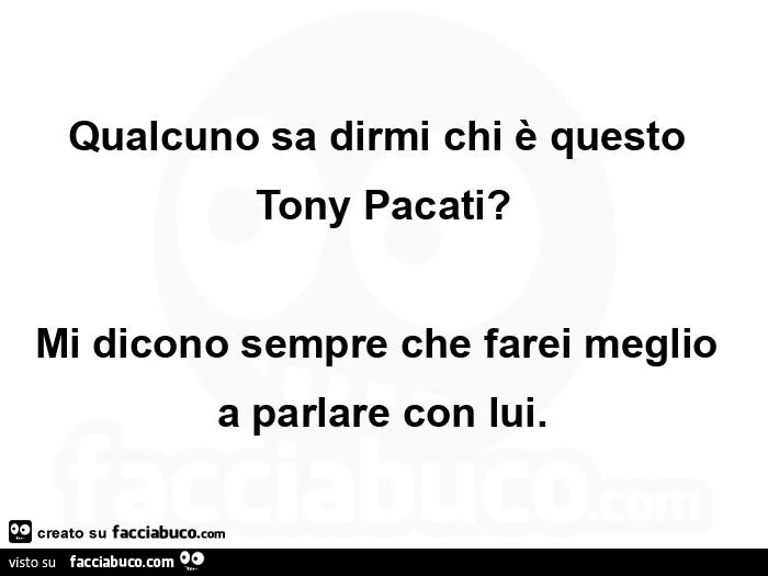 Qualcuno sa dirmi chi è questo tony pacati? Mi dicono sempre che farei meglio a parlare con lui