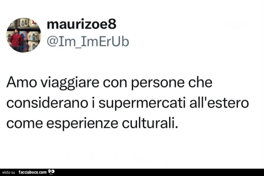 Amo viaggiare con persone che considerano i supermercati all'estero come esperienze culturali