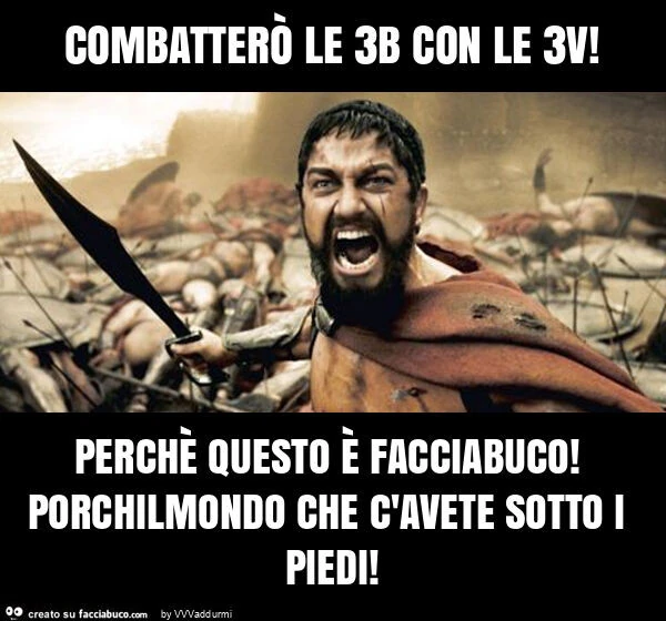 Combatterò le 3b con le 3v! Perchè questo è facciabuco! Porchilmondo che c'avete sotto i piedi