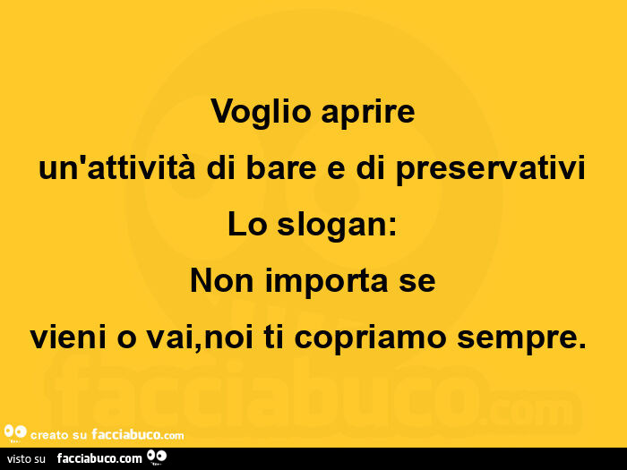 Voglio aprire un'attività di bare e di preservativi lo slogan: non importa se vieni o vai, noi ti copriamo sempre.  