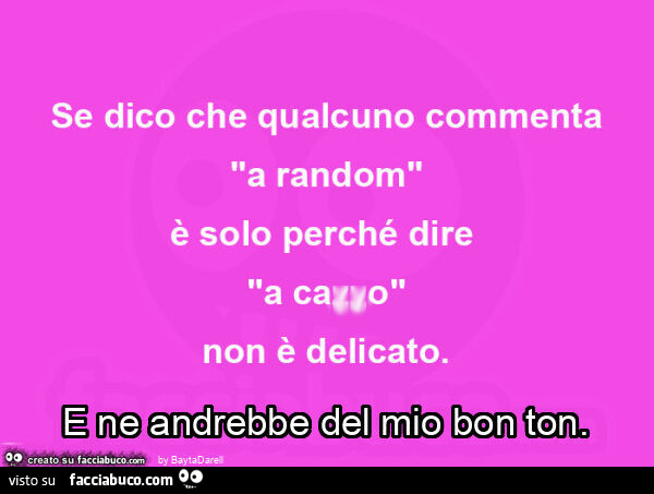 Se dico che qualcuno commenta "a random" è solo perché dire "a caxxo" non è delicato. E ne andrebbe del mio bon ton