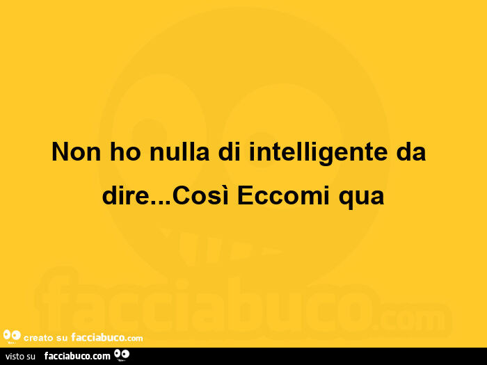 Non ho nulla di intelligente da dire&hellip; così eccomi qua