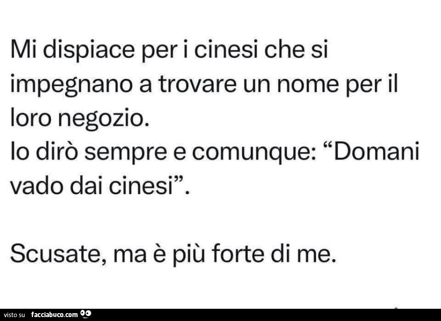 Mi dispiace per i cinesi che si impegnano a trovare un nome per il loro negozio. Lo dirò sempre e comunque: domani vado dai cinesi. Scusate, ma è più forte di me