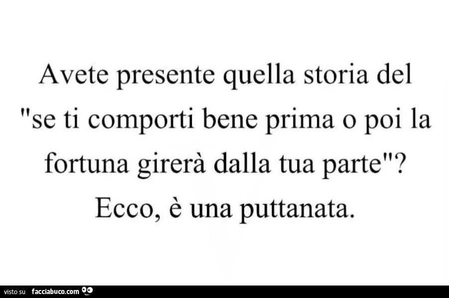 Avete presente quella storia del "se ti comporti bene prima o poi la fortuna girerร dalla tua parte"? Ecco, รจ una puttanata