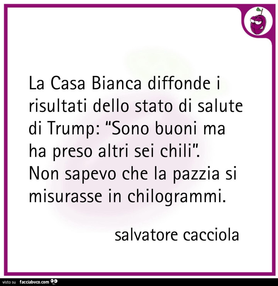 La casa bianca diffonde i risultati dello stato di salute di trump: sono buoni ma ha preso altri sei chili. Non sapevo che la pazzia si misurasse in chilogrammi